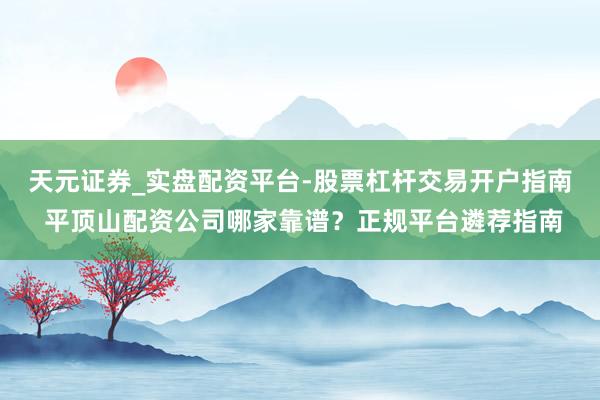 天元证券_实盘配资平台-股票杠杆交易开户指南 平顶山配资公司哪家靠谱？正规平台遴荐指南