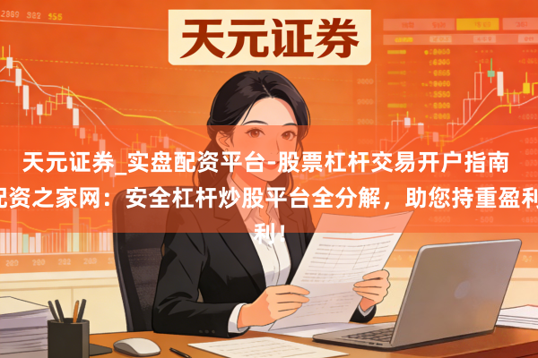 天元证券_实盘配资平台-股票杠杆交易开户指南 配资之家网：安全杠杆炒股平台全分解，助您持重盈利！