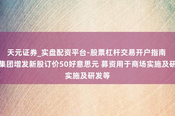 天元证券_实盘配资平台-股票杠杆交易开户指南 达达集团增发新股订价50好意思元 募资用于商场实施及研发等