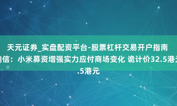 天元证券_实盘配资平台-股票杠杆交易开户指南 瑞信：小米募资增强实力应付商场变化 诡计价32.5港元