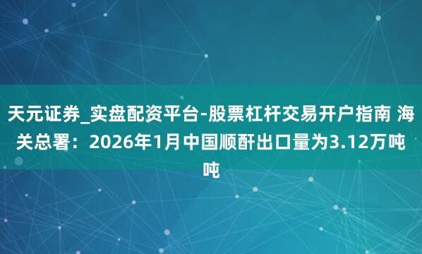天元证券_实盘配资平台-股票杠杆交易开户指南 海关总署：2026年1月中国顺酐出口量为3.12万吨