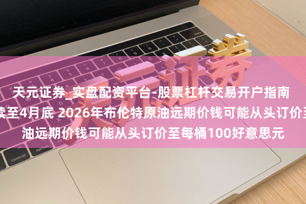 天元证券_实盘配资平台-股票杠杆交易开户指南 巴克莱：若姿色抓续至4月底 2026年布伦特原油远期价钱可能从头订价至每桶100好意思元