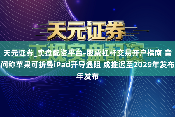 天元证券_实盘配资平台-股票杠杆交易开户指南 音问称苹果可折叠iPad开导遇阻 或推迟至2029年发布
