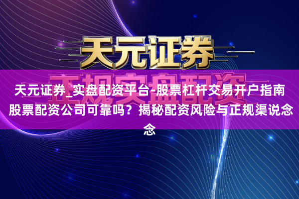 天元证券_实盘配资平台-股票杠杆交易开户指南 股票配资公司可靠吗?揭秘配资风险与正规渠说念
