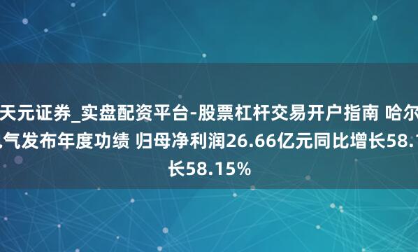 天元证券_实盘配资平台-股票杠杆交易开户指南 哈尔滨电气发布年度功绩 归母净利润26.66亿元同比增长58.15%