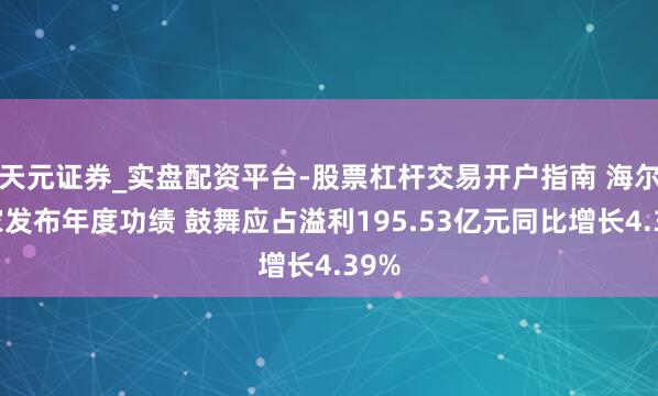 天元证券_实盘配资平台-股票杠杆交易开户指南 海尔智家发布年度功绩 鼓舞应占溢利195.53亿元同比增长4.39%