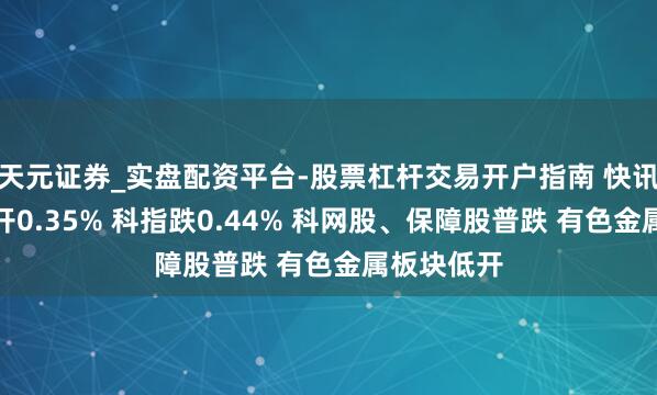 天元证券_实盘配资平台-股票杠杆交易开户指南 快讯：恒指低开0.35% 科指跌0.44% 科网股、保障股普跌 有色金属板块低开