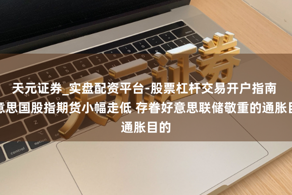 天元证券_实盘配资平台-股票杠杆交易开户指南 好意思国股指期货小幅走低 存眷好意思联储敬重的通胀目的