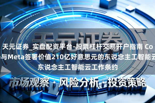 天元证券_实盘配资平台-股票杠杆交易开户指南 CoreWeave与Meta签署价值210亿好意思元的东说念主工智能云工作条约
