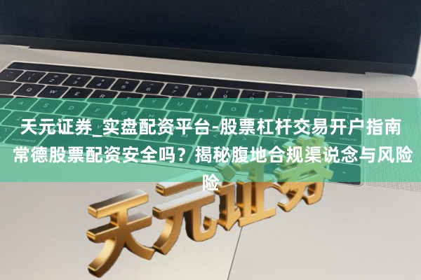 天元证券_实盘配资平台-股票杠杆交易开户指南 常德股票配资安全吗？揭秘腹地合规渠说念与风险
