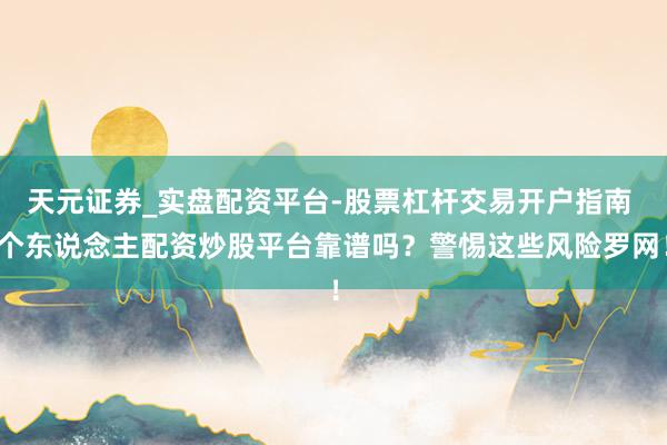 天元证券_实盘配资平台-股票杠杆交易开户指南 个东说念主配资炒股平台靠谱吗?警惕这些风险罗网!