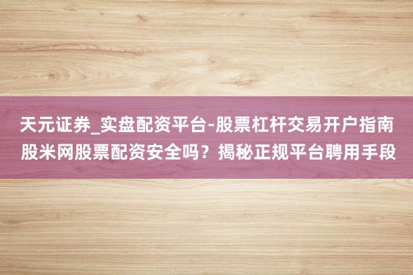 天元证券_实盘配资平台-股票杠杆交易开户指南 股米网股票配资安全吗?揭秘正规平台聘用手段