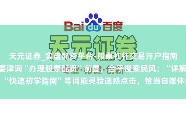 天元证券_实盘配资平台-股票杠杆交易开户指南 （注：标题共，中枢要津词“办理股票配资”前置，合乎搜索民风；“详解”“快速初学指南”等词能灵验迷惑点击，恰当自媒体传播及搜索引擎收录推选。）