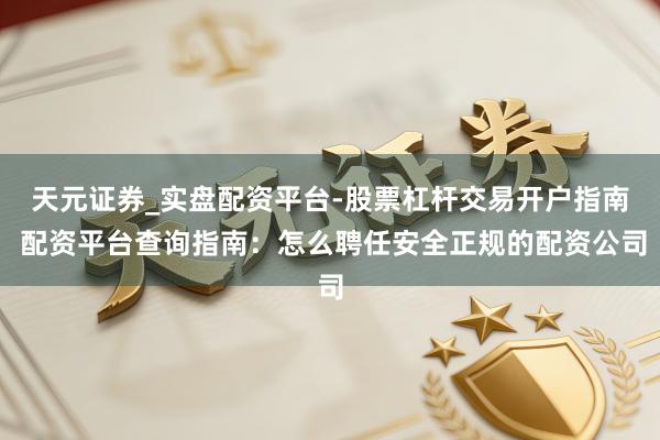天元证券_实盘配资平台-股票杠杆交易开户指南 配资平台查询指南：怎么聘任安全正规的配资公司