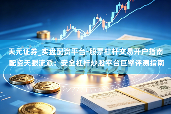 天元证券_实盘配资平台-股票杠杆交易开户指南 配资天眼流派：安全杠杆炒股平台巨擘评测指南