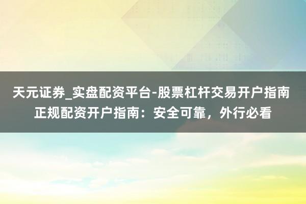 天元证券_实盘配资平台-股票杠杆交易开户指南 正规配资开户指南：安全可靠，外行必看