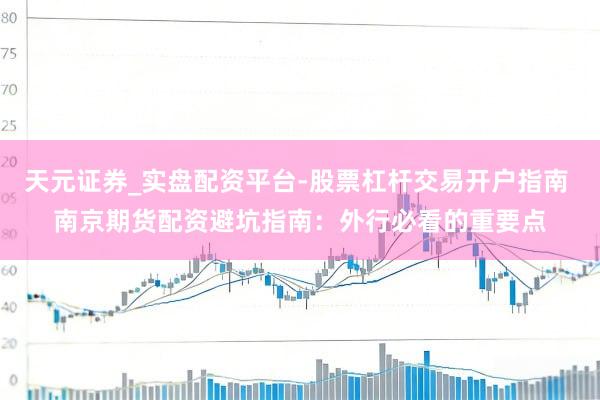 天元证券_实盘配资平台-股票杠杆交易开户指南 南京期货配资避坑指南：外行必看的重要点