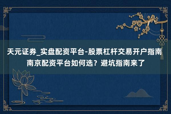 天元证券_实盘配资平台-股票杠杆交易开户指南 南京配资平台如何选？避坑指南来了