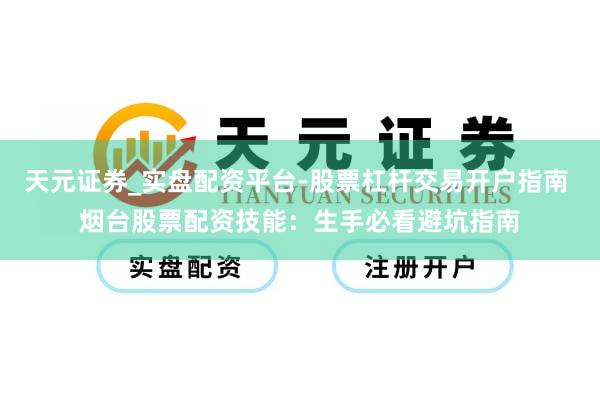 天元证券_实盘配资平台-股票杠杆交易开户指南 烟台股票配资技能：生手必看避坑指南