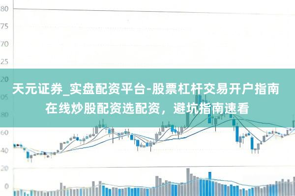 天元证券_实盘配资平台-股票杠杆交易开户指南 在线炒股配资选配资，避坑指南速看