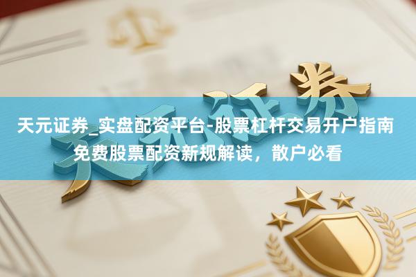 天元证券_实盘配资平台-股票杠杆交易开户指南 免费股票配资新规解读，散户必看