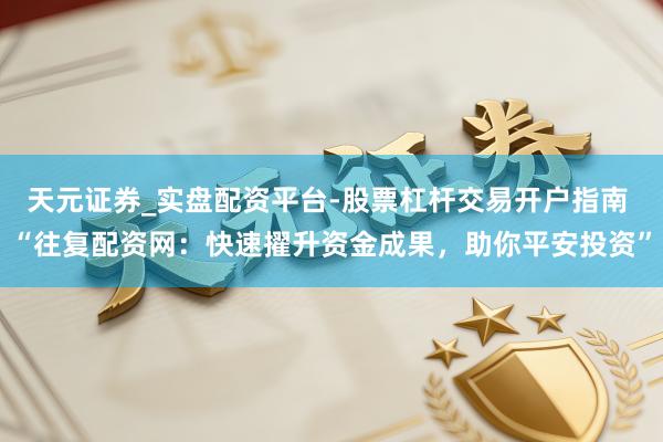 天元证券_实盘配资平台-股票杠杆交易开户指南 “往复配资网：快速擢升资金成果，助你平安投资”