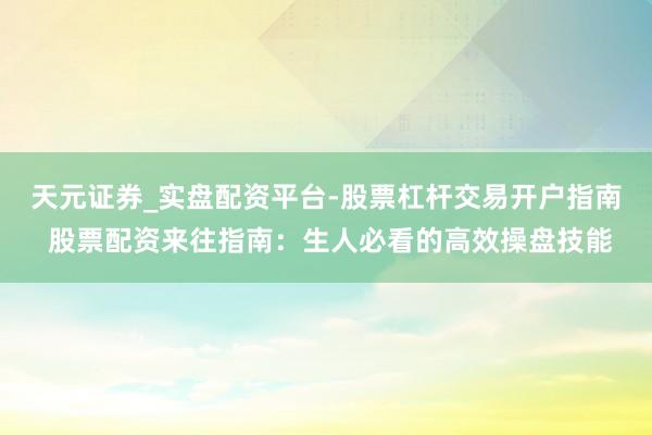 天元证券_实盘配资平台-股票杠杆交易开户指南 股票配资来往指南：生人必看的高效操盘技能