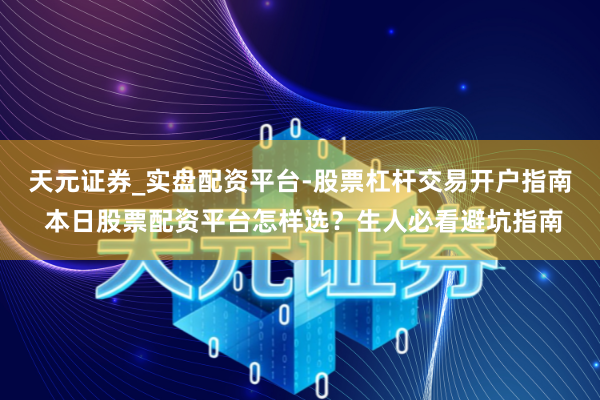 天元证券_实盘配资平台-股票杠杆交易开户指南 本日股票配资平台怎样选？生人必看避坑指南