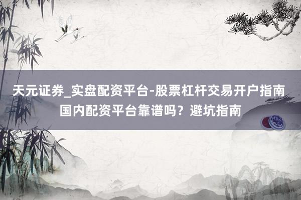 天元证券_实盘配资平台-股票杠杆交易开户指南 国内配资平台靠谱吗?避坑指南