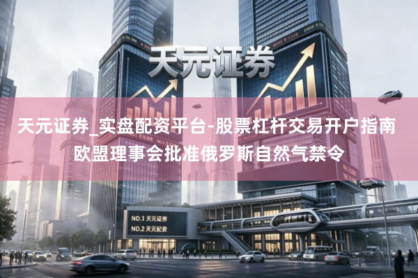 天元证券_实盘配资平台-股票杠杆交易开户指南 欧盟理事会批准俄罗斯自然气禁令
