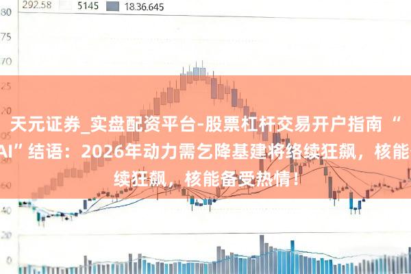 天元证券_实盘配资平台-股票杠杆交易开户指南 “达沃斯论AI”结语：2026年动力需乞降基建将络续狂飙，核能备受热情！