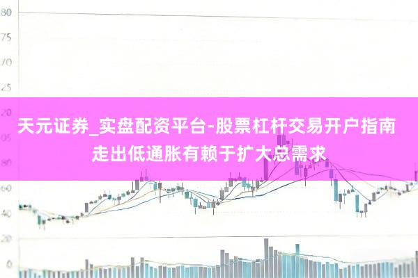 天元证券_实盘配资平台-股票杠杆交易开户指南 走出低通胀有赖于扩大总需求