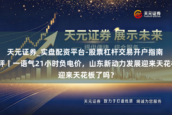 天元证券_实盘配资平台-股票杠杆交易开户指南 每经热评丨一语气21小时负电价，山东新动力发展迎来天花板了吗？