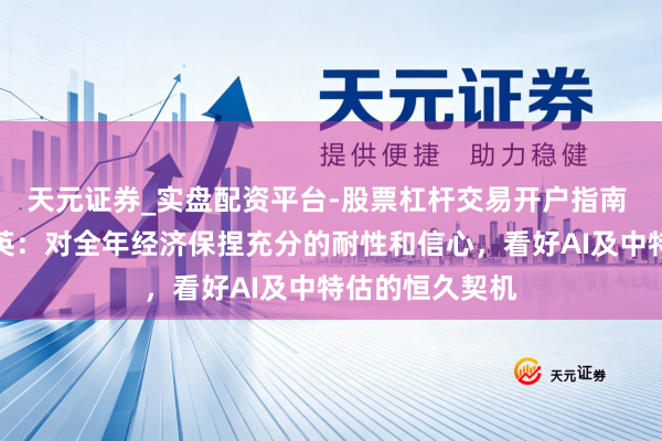 天元证券_实盘配资平台-股票杠杆交易开户指南 东北证券李冠英：对全年经济保捏充分的耐性和信心，看好AI及中特估的恒久契机