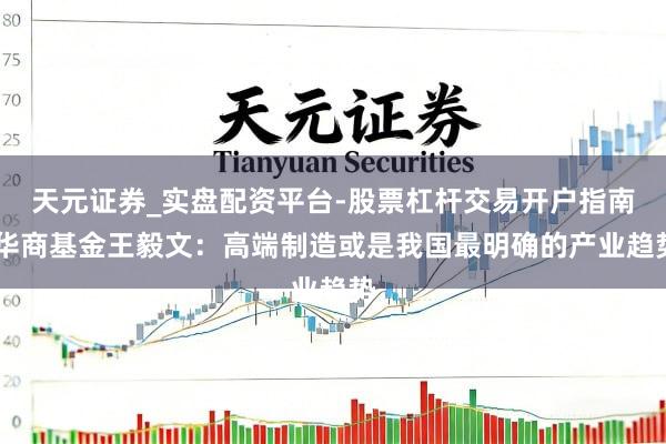 天元证券_实盘配资平台-股票杠杆交易开户指南 华商基金王毅文：高端制造或是我国最明确的产业趋势