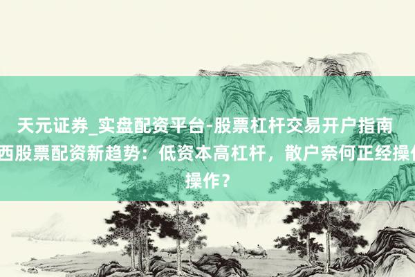 天元证券_实盘配资平台-股票杠杆交易开户指南 广西股票配资新趋势：低资本高杠杆，散户奈何正经操作？