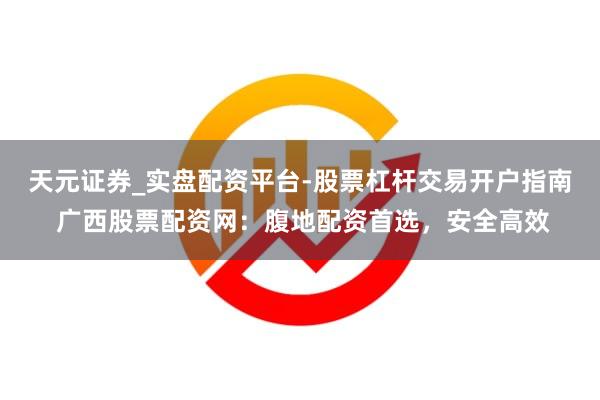 天元证券_实盘配资平台-股票杠杆交易开户指南 广西股票配资网：腹地配资首选，安全高效