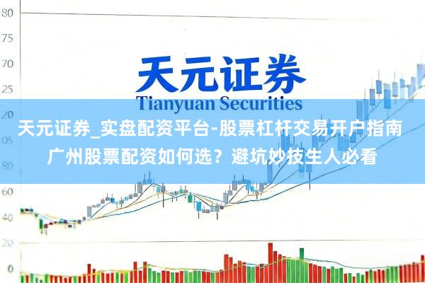 天元证券_实盘配资平台-股票杠杆交易开户指南 广州股票配资如何选？避坑妙技生人必看