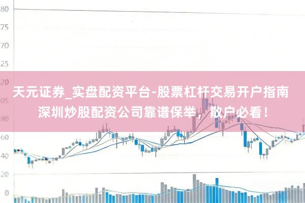 天元证券_实盘配资平台-股票杠杆交易开户指南 深圳炒股配资公司靠谱保举，散户必看！
