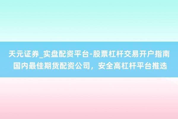天元证券_实盘配资平台-股票杠杆交易开户指南 国内最佳期货配资公司，安全高杠杆平台推选