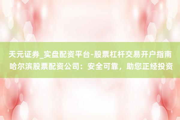天元证券_实盘配资平台-股票杠杆交易开户指南 哈尔滨股票配资公司：安全可靠，助您正经投资