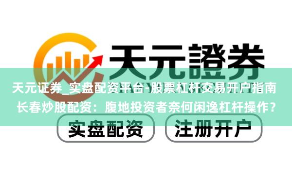 天元证券_实盘配资平台-股票杠杆交易开户指南 长春炒股配资：腹地投资者奈何闲逸杠杆操作？