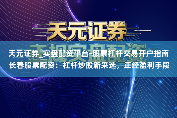天元证券_实盘配资平台-股票杠杆交易开户指南 长春股票配资：杠杆炒股新采选，正经盈利手段