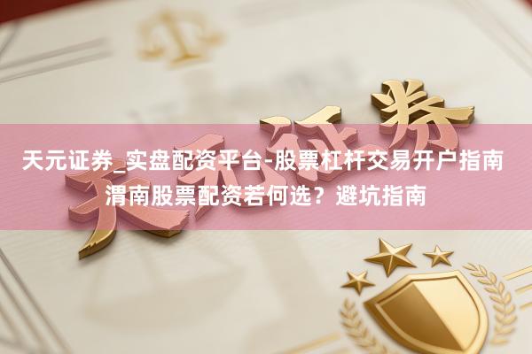 天元证券_实盘配资平台-股票杠杆交易开户指南 渭南股票配资若何选？避坑指南