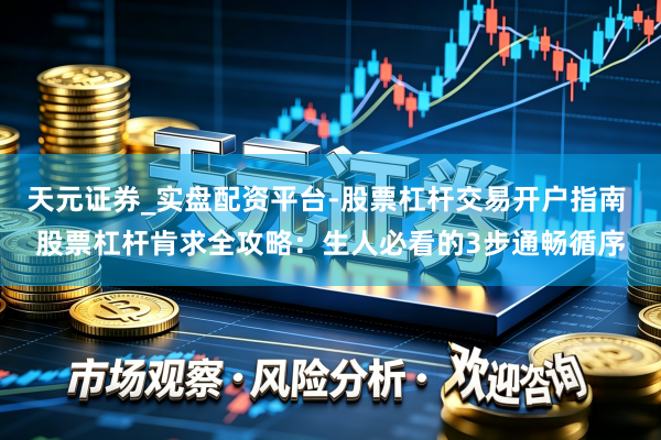 天元证券_实盘配资平台-股票杠杆交易开户指南 股票杠杆肯求全攻略：生人必看的3步通畅循序