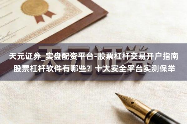 天元证券_实盘配资平台-股票杠杆交易开户指南 股票杠杆软件有哪些？十大安全平台实测保举