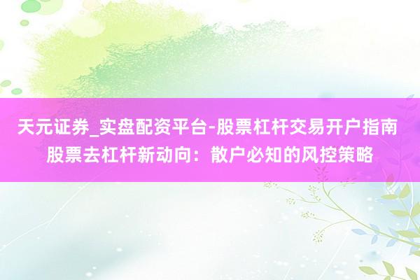 天元证券_实盘配资平台-股票杠杆交易开户指南 股票去杠杆新动向：散户必知的风控策略