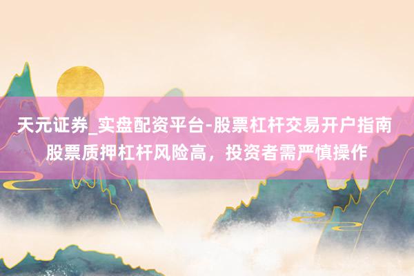 天元证券_实盘配资平台-股票杠杆交易开户指南 股票质押杠杆风险高,投资者需严慎操作