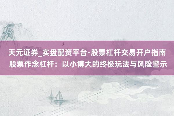 天元证券_实盘配资平台-股票杠杆交易开户指南 股票作念杠杆：以小博大的终极玩法与风险警示