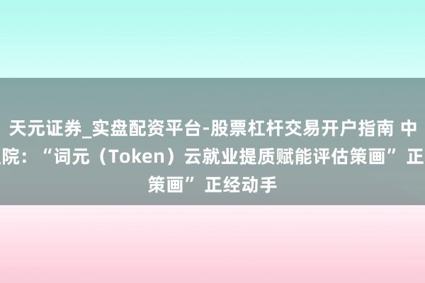 天元证券_实盘配资平台-股票杠杆交易开户指南 中国信通院：“词元（Token）云就业提质赋能评估策画” 正经动手